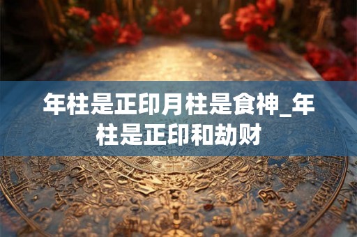 年柱是正印月柱是食神_年柱是正印和劫财