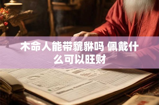 木命人能带貔貅吗 佩戴什么可以旺财