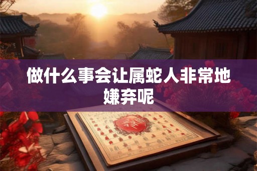 做什么事会让属蛇人非常地嫌弃呢 做什么事会让属蛇人非常地嫌弃呢