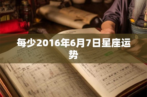 每少2016年6月7日星座运势