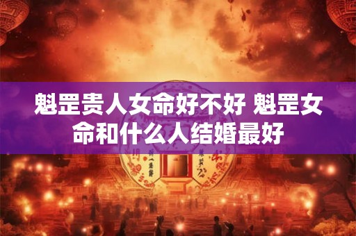 魁罡贵人女命好不好 魁罡女命和什么人结婚最好