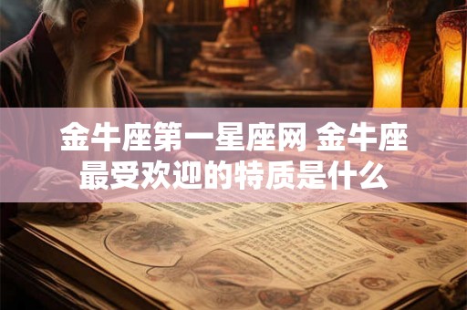 金牛座第一星座网 金牛座最受欢迎的特质是什么