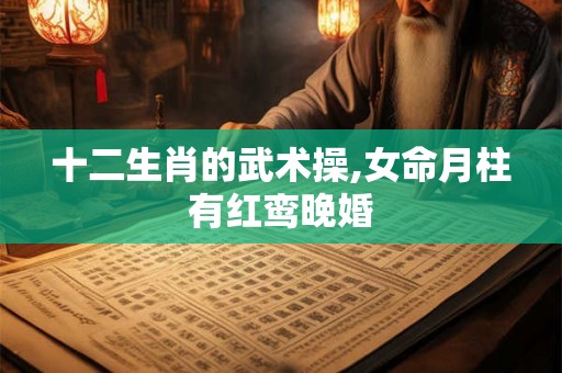 十二生肖的武术操,女命月柱有红鸾晚婚