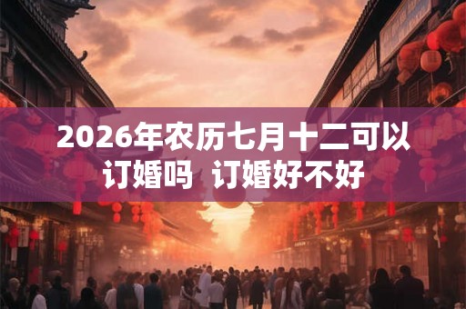 2026年农历七月十二可以订婚吗  订婚好不好
