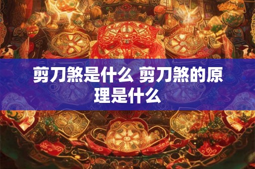 剪刀煞是什么 剪刀煞的原理是什么 剪刀煞是什么 剪刀煞的原理是什么