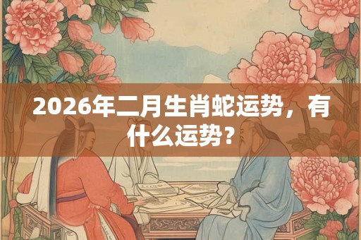 2026年二月生肖蛇运势，有什么运势？
