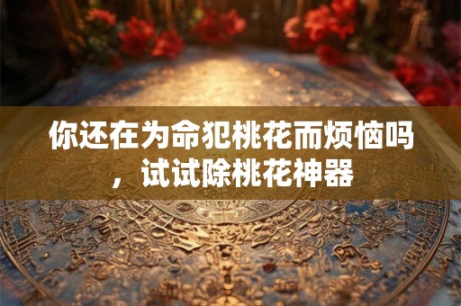 你还在为命犯桃花而烦恼吗，试试除桃花神器