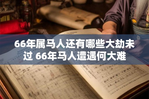 66年属马人还有哪些大劫未过 66年马人遭遇何大难