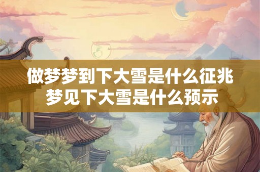 做梦梦到下大雪是什么征兆 梦见下大雪是什么预示
