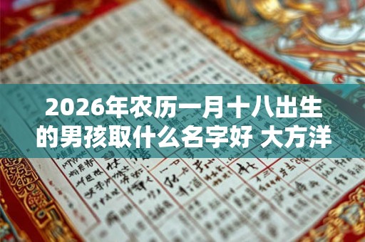 2026年农历一月十八出生的男孩取什么名字好 大方洋气的名字推荐