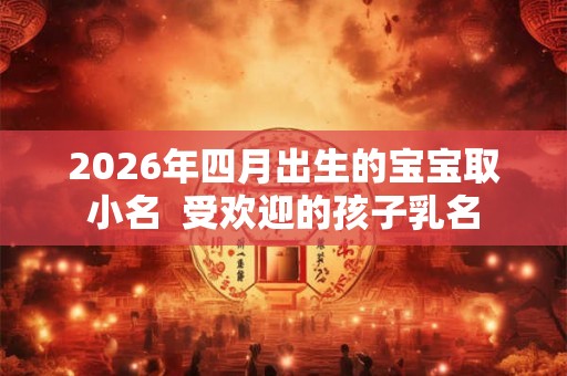 2026年四月出生的宝宝取小名 受欢迎的孩子乳名 2026年四月出生的宝宝取小名 受欢迎的孩子乳名