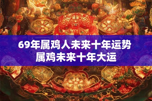 69年属鸡人未来十年运势 属鸡未来十年大运 69年属鸡人未来十年运势 属鸡未来十年大运