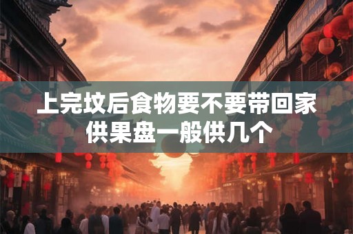 上完坟后食物要不要带回家 供果盘一般供几个