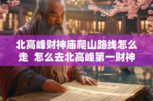 北高峰财神庙爬山路线怎么走  怎么去北高峰第一财神庙
