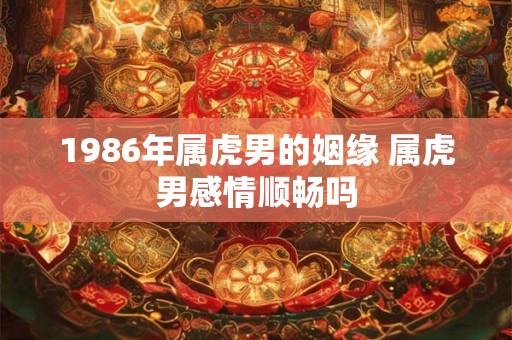 1986年属虎男的姻缘 属虎男感情顺畅吗