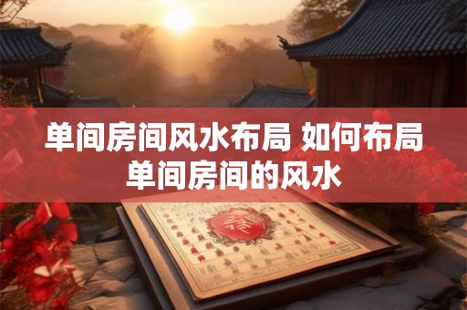 单间房间风水布局 如何布局单间房间的风水 单间房间风水布局 如何布局单间房间的风水