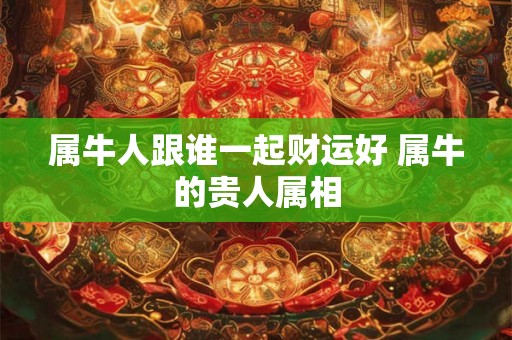 属牛人跟谁一起财运好 属牛的贵人属相