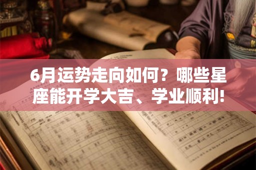 6月运势走向如何？哪些星座能开学大吉、学业顺利!