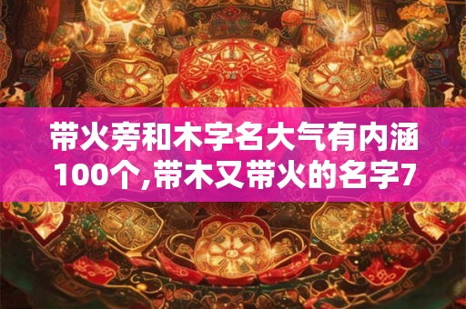 带火旁和木字名大气有内涵100个,带木又带火的名字70个