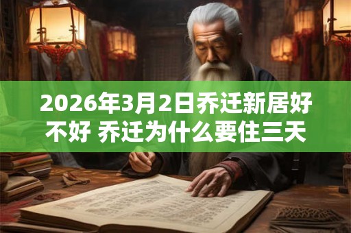 2026年3月2日乔迁新居好不好 乔迁为什么要住三天