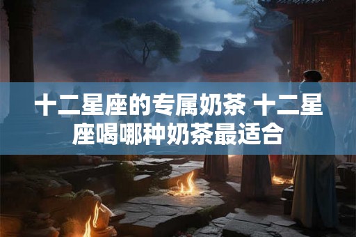 十二星座的专属奶茶 十二星座喝哪种奶茶最适合 十二星座的专属奶茶 十二星座喝哪种奶茶最适合
