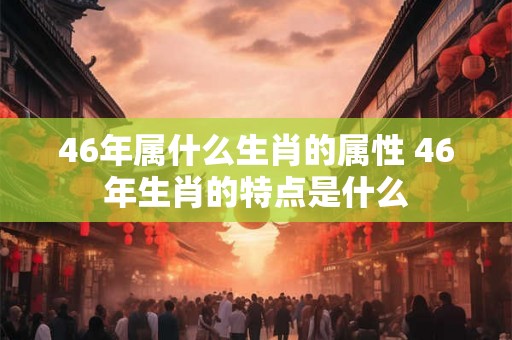 46年属什么生肖的属性 46年生肖的特点是什么