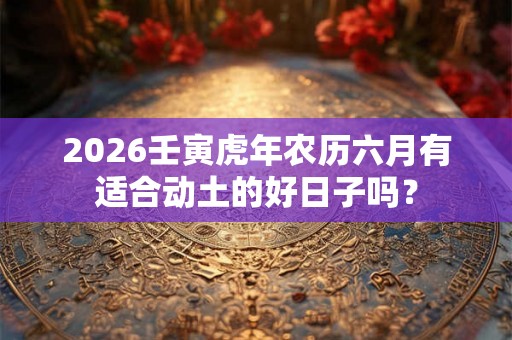 2026壬寅虎年农历六月有适合动土的好日子吗？