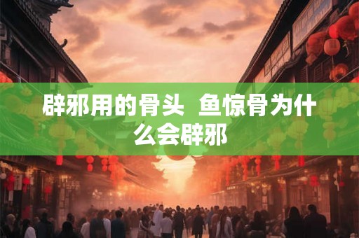 辟邪用的骨头  鱼惊骨为什么会辟邪