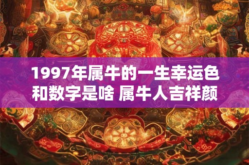 1997年属牛的一生幸运色和数字是啥 属牛人吉祥颜色分析 1997年属牛的一生幸运色和数字是啥 属牛人吉祥颜色分析