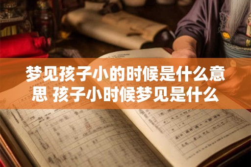 梦见孩子小的时候是什么意思 孩子小时候梦见是什么预兆 梦见孩子小的时候是什么意思 孩子小时候梦见是什么预兆