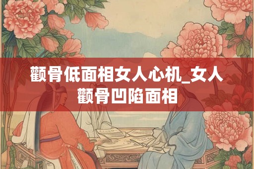 颧骨低面相女人心机_女人颧骨凹陷面相 颧骨低面相女人心机_女人颧骨凹陷面相
