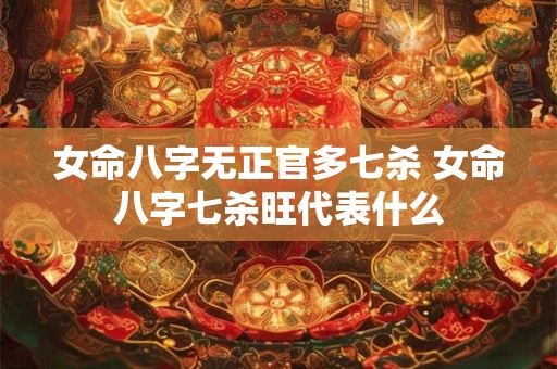 女命八字无正官多七杀 女命八字七杀旺代表什么