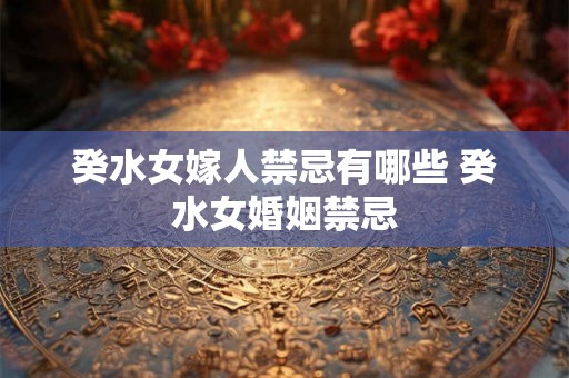 癸水女嫁人禁忌有哪些 癸水女婚姻禁忌 癸水女嫁人禁忌有哪些 癸水女婚姻禁忌