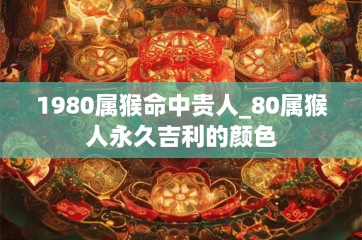 1980属猴命中贵人_80属猴人永久吉利的颜色
