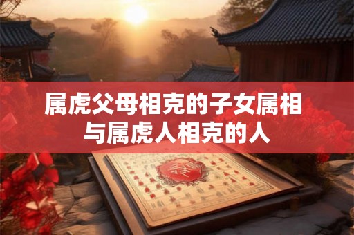 属虎父母相克的子女属相 与属虎人相克的人