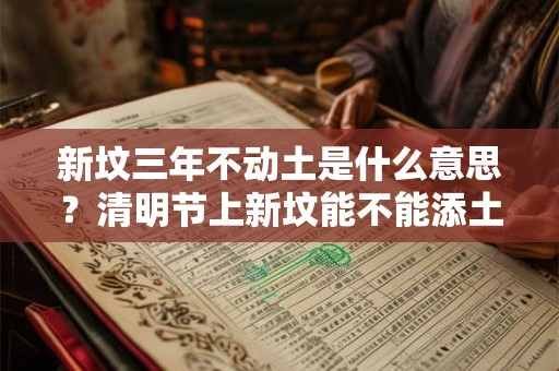 新坟三年不动土是什么意思？清明节上新坟能不能添土？