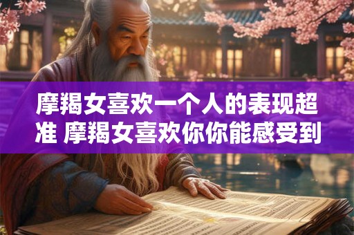 摩羯女喜欢一个人的表现超准 摩羯女喜欢你你能感受到吗