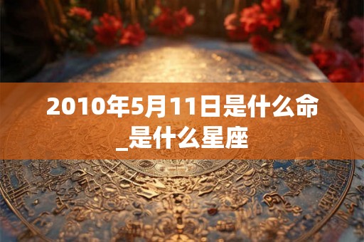 2010年5月11日是什么命_是什么星座 2010年5月11日是什么命_是什么星座
