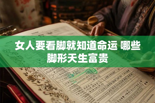 女人要看脚就知道命运 哪些脚形天生富贵
