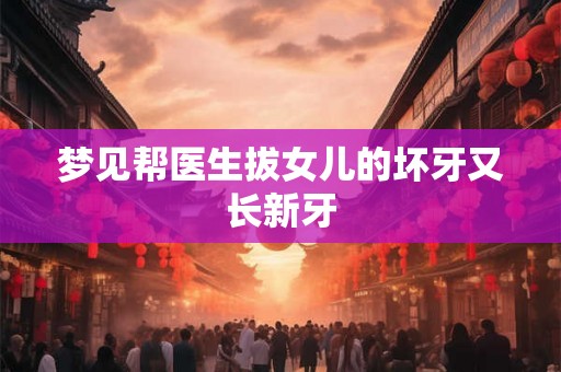 梦见帮医生拔女儿的坏牙又长新牙