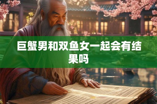 巨蟹男和双鱼女一起会有结果吗