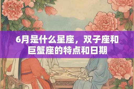 6月是什么星座,双子座和巨蟹座的特点和日期 6月是什么星座,双子座和巨蟹座的特点和日期