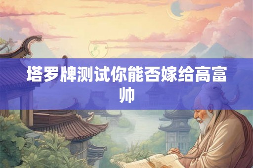 塔罗牌测试你能否嫁给高富帅