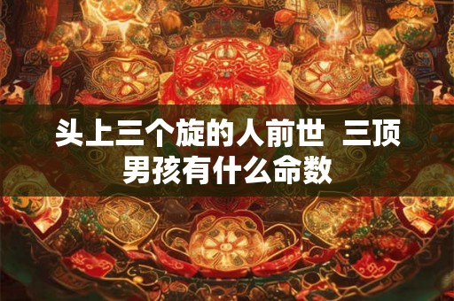 头上三个旋的人前世  三顶男孩有什么命数