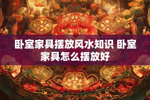 卧室家具摆放风水知识 卧室家具怎么摆放好