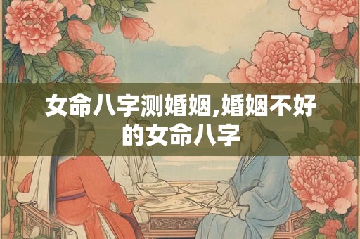 女命八字测婚姻,婚姻不好的女命八字