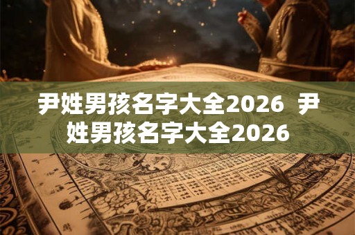 尹姓男孩名字大全2026 尹姓男孩名字大全2026 尹姓男孩名字大全2026 尹姓男孩名字大全2026