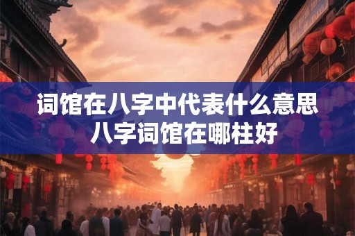 词馆在八字中代表什么意思  八字词馆在哪柱好