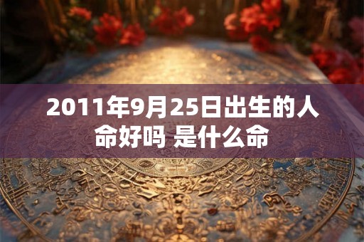2011年9月25日出生的人命好吗 是什么命