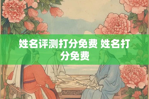 姓名评测打分免费 姓名打分免费 姓名评测打分免费 姓名打分免费